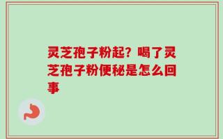 灵芝孢子粉起？喝了灵芝孢子粉便秘是怎么回事