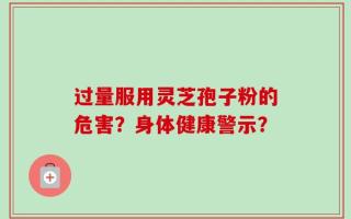 过量服用灵芝孢子粉的危害？身体健康警示？
