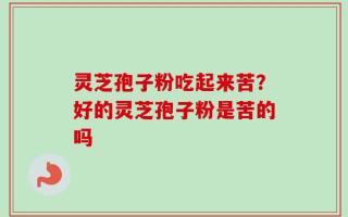 灵芝孢子粉吃起来苦？好的灵芝孢子粉是苦的吗