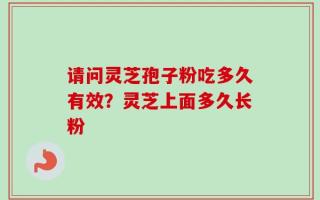 请问灵芝孢子粉吃多久有效？灵芝上面多久长粉