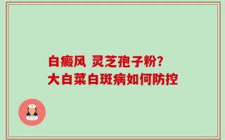 白癜风 灵芝孢子粉？大白菜白斑病如何防控