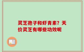 灵芝孢子和虾青素？天价灵芝有哪些功效呢