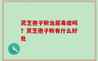 灵芝孢子粉治尿毒症吗？灵芝孢子粉有什么好处