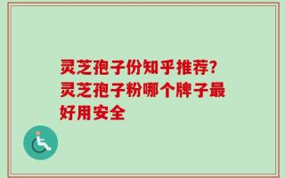 灵芝孢子份知乎推荐？灵芝孢子粉哪个牌子最好用安全