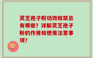 灵芝孢子粉功效和禁忌有哪些？详解灵芝孢子粉的作用和使用注意事项？