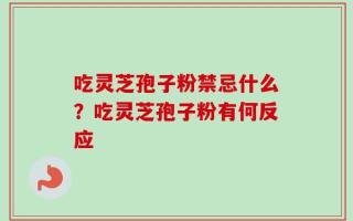 吃灵芝孢子粉禁忌什么？吃灵芝孢子粉有何反应