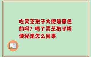 吃灵芝孢子大便是黑色的吗？喝了灵芝孢子粉便秘是怎么回事