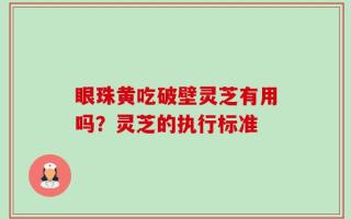 眼珠黄吃破壁灵芝有用吗？灵芝的执行标准