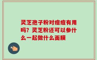 灵芝孢子粉对痘痘有用吗？灵芝粉还可以参什么一起做什么面膜