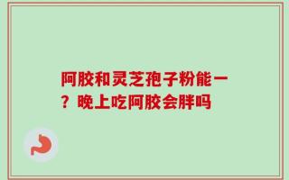 阿胶和灵芝孢子粉能一？晚上吃阿胶会胖吗