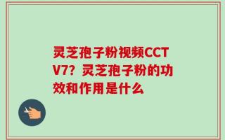 灵芝孢子粉视频CCTV7？灵芝孢子粉的功效和作用是什么