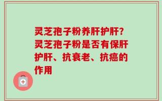 灵芝孢子粉养肝护肝？灵芝孢子粉是否有保肝护肝、抗衰老、抗癌的作用