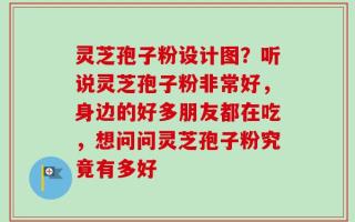 灵芝孢子粉设计图？听说灵芝孢子粉非常好，身边的好多朋友都在吃，想问问灵芝孢子粉究竟有多好