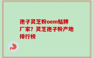 孢子灵芝粉oem贴牌厂家？灵芝孢子粉产地排行榜
