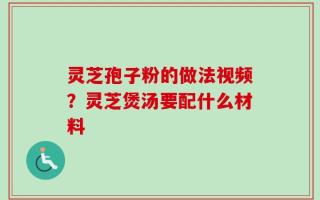 灵芝孢子粉的做法视频？灵芝煲汤要配什么材料