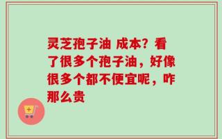 灵芝孢子油 成本？看了很多个孢子油，好像很多个都不便宜呢，咋那么贵
