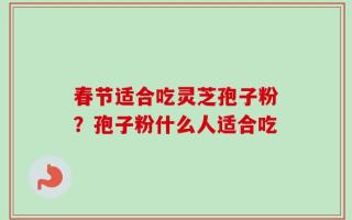 春节适合吃灵芝孢子粉？孢子粉什么人适合吃