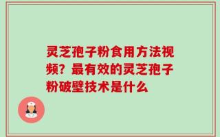 灵芝孢子粉食用方法视频？最有效的灵芝孢子粉破壁技术是什么