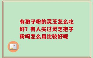 有孢子粉的灵芝怎么吃好？有人买过灵芝孢子粉吗怎么用比较好呢
