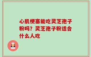 心肌梗塞能吃灵芝孢子粉吗？灵芝孢子粉适合什么人吃