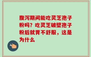 腹泻期间能吃灵芝孢子粉吗？吃灵芝破壁孢子粉后就胃不舒服，这是为什么