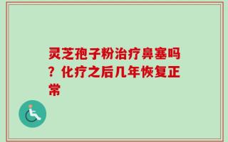 灵芝孢子粉治疗鼻塞吗？化疗之后几年恢复正常