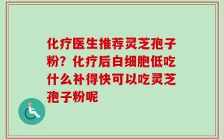 化疗医生推荐灵芝孢子粉？化疗后白细胞低吃什么补得快可以吃灵芝孢子粉呢