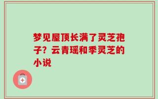 梦见屋顶长满了灵芝孢子？云青瑶和季灵芝的小说