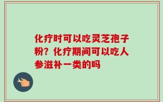 化疗时可以吃灵芝孢子粉？化疗期间可以吃人参滋补一类的吗