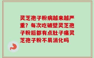 灵芝孢子粉病越来越严重？每次吃破壁灵芝孢子粉后都有点肚子痛灵芝孢子粉不易消化吗