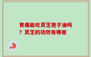 胃痛能吃灵芝孢子油吗？灵芝的功效有哪些