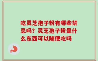 吃灵芝孢子粉有哪些禁忌吗？灵芝孢子粉是什么东西可以随便吃吗