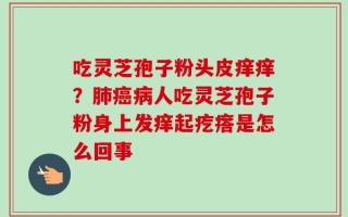 吃灵芝孢子粉头皮痒痒？肺癌病人吃灵芝孢子粉身上发痒起疙瘩是怎么回事