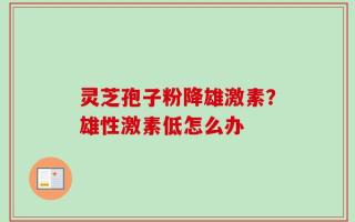 灵芝孢子粉降雄激素？雄性激素低怎么办