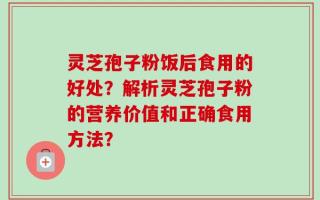 灵芝孢子粉饭后食用的好处？解析灵芝孢子粉的营养价值和正确食用方法？