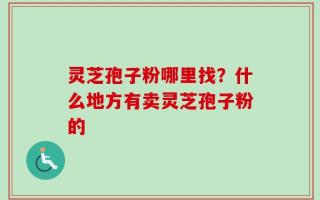 灵芝孢子粉哪里找？什么地方有卖灵芝孢子粉的
