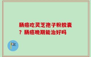 肠癌吃灵芝孢子粉胶囊？肠癌晚期能治好吗