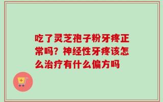 吃了灵芝孢子粉牙疼正常吗？神经性牙疼该怎么治疗有什么偏方吗