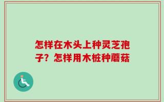 怎样在木头上种灵芝孢子？怎样用木桩种蘑菇