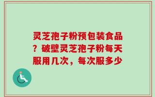 灵芝孢子粉预包装食品？破壁灵芝孢子粉每天服用几次，每次服多少