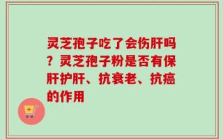 灵芝孢子吃了会伤肝吗？灵芝孢子粉是否有保肝护肝、抗衰老、抗癌的作用