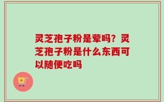 灵芝孢子粉是荤吗？灵芝孢子粉是什么东西可以随便吃吗