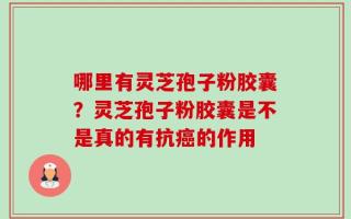 哪里有灵芝孢子粉胶囊？灵芝孢子粉胶囊是不是真的有抗癌的作用