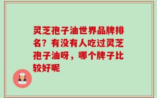 灵芝孢子油世界品牌排名？有没有人吃过灵芝孢子油呀，哪个牌子比较好呢