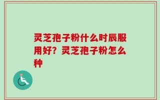 灵芝孢子粉什么时辰服用好？灵芝孢子粉怎么种