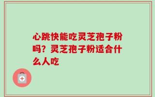 心跳快能吃灵芝孢子粉吗？灵芝孢子粉适合什么人吃