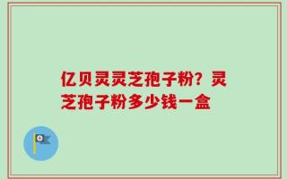 亿贝灵灵芝孢子粉？灵芝孢子粉多少钱一盒
