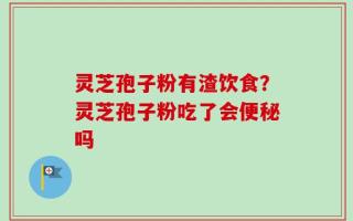 灵芝孢子粉有渣饮食？灵芝孢子粉吃了会便秘吗
