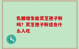 乳腺增生能灵芝孢子粉吗？灵芝孢子粉适合什么人吃