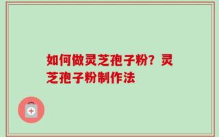 如何做灵芝孢子粉？灵芝孢子粉制作法